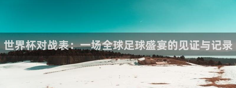世界杯欧洲预选赛赛程：世界杯对战表：一场全球足球盛宴的见证与记录